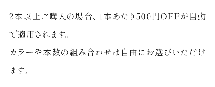2本以上ご購入の場合、1本あたり500円OFFが自動で適用されます。カラーや本数の組み合わせは自由にお選びいただけます。