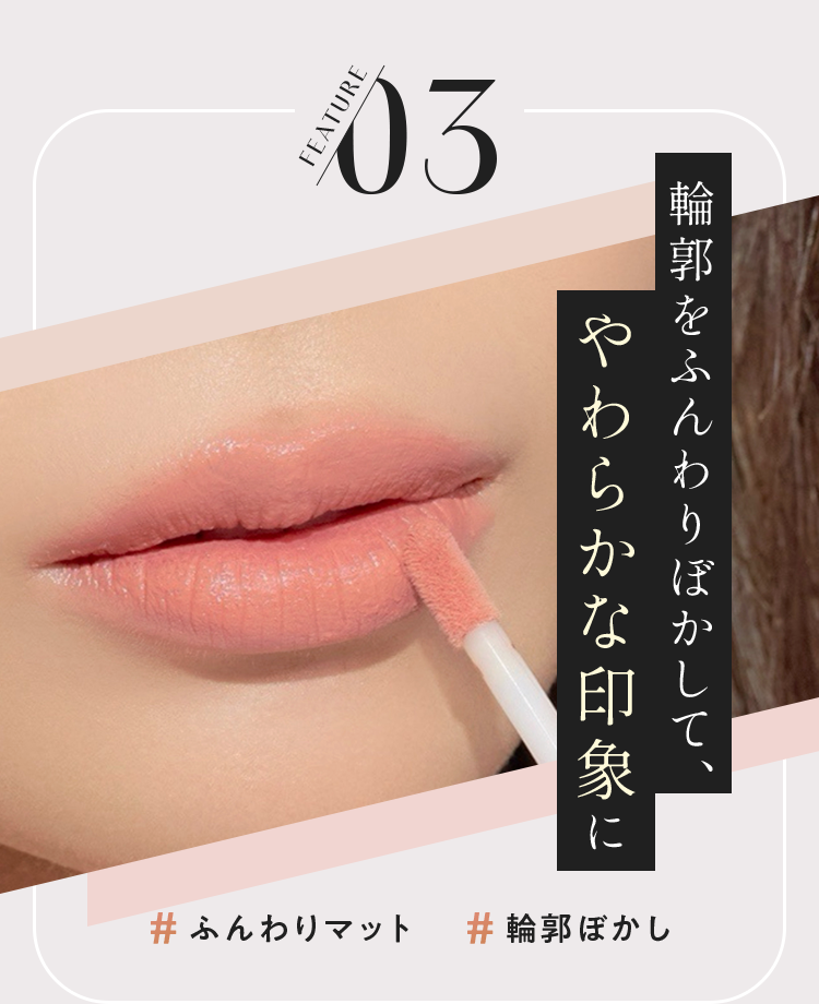 FEATURE 03 輪郭をふんわりぼかして、やわらかな印象に # ふんわりマット # 輪郭ぼかし