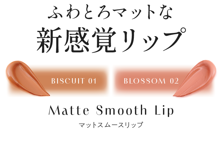 ふわとろマットな新感覚リップ マットスムースリップ BISCUIT 01 BLOSSOM 02