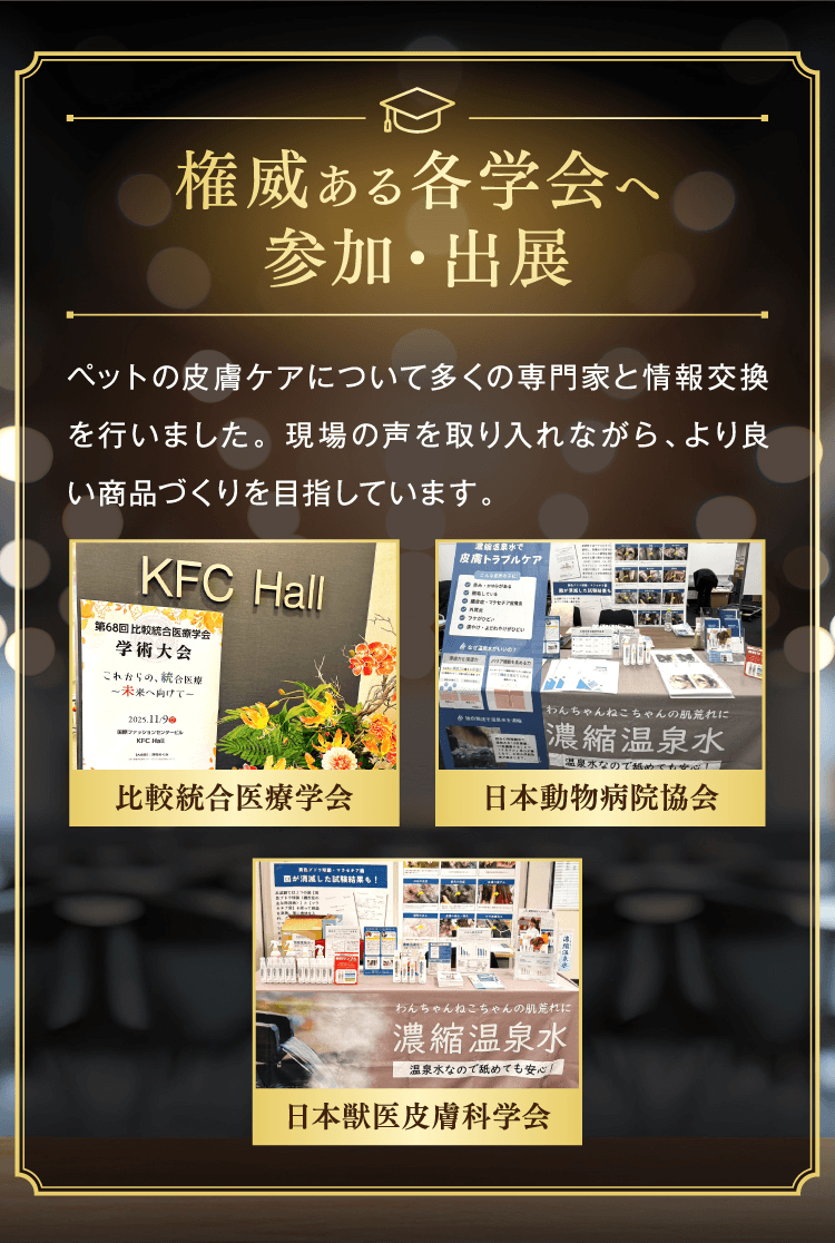 権威ある各学会へ参加・出展　ペットの皮膚ケアについて多くの専門家と情報交換を行いました。現場の声を取り入れながら、より良い商品づくりを目指しています。