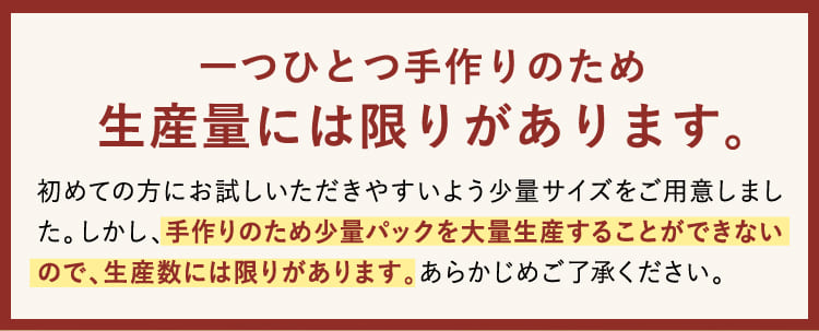 一つひとつ手作りのため生産量には限りがあります。
