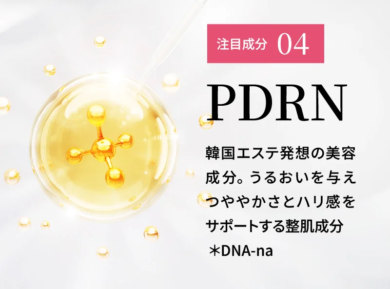 注目成分04：PDRN 韓国エステ発想の美容成分。うるおいを与えつややかさとハリ感をサポートする整肌成分 *DNA-na