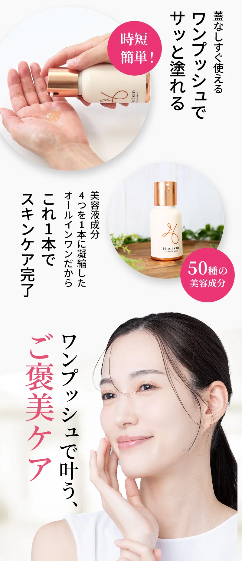 蓋なしすぐ使える。ワンプッシュでサッと塗れる。美容液成分4つを1本に凝縮したオールインワンだからこれ1本でスキンケア完了！ワンプッシュで叶う、ご褒美ケア