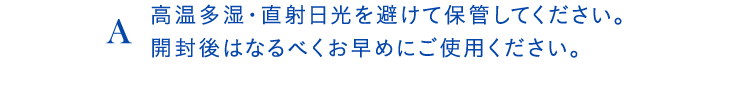 A高温多湿・直射日光を避けて保管してください。開封後はなるべくお早めにご使用ください。
