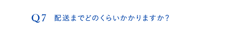 Q7.配送までどのくらいかかりますか？