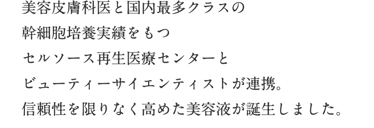 美容皮膚科医と国内最多クラスの幹細胞培養実績とビューティサイエンスが連携。信頼性を限りなく高めた美容液が誕生しました。