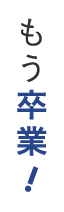 もう卒業!