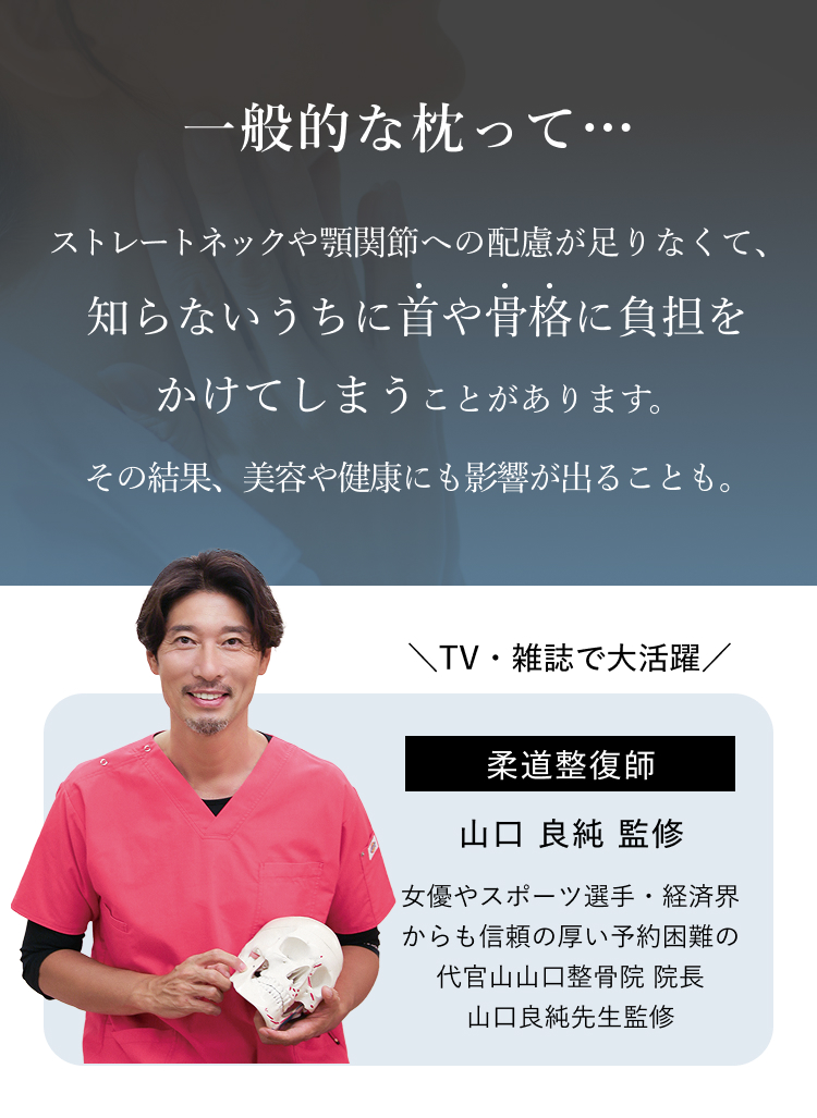 一般的な枕って・・・ 知らないうちに首や骨格に負担をかけてしまうことがあります。 柔道整復師 山口良純監修