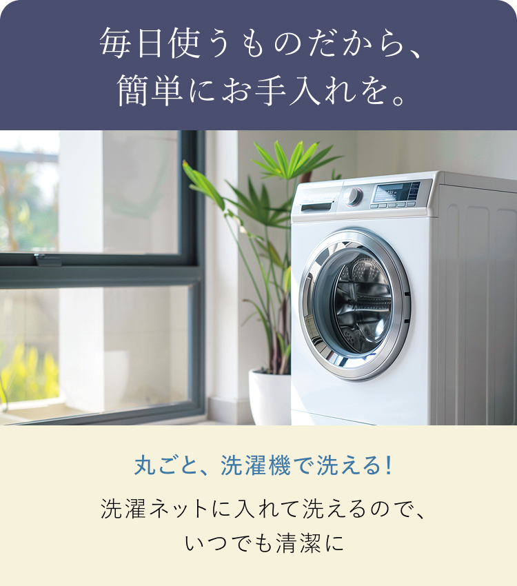 丸ごと、洗濯機で洗える！