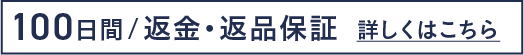 100日間 返金・返品保証　詳しくはこちら