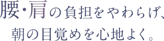 腰・肩の負担をやわらげ、朝の目覚めを心地よく。