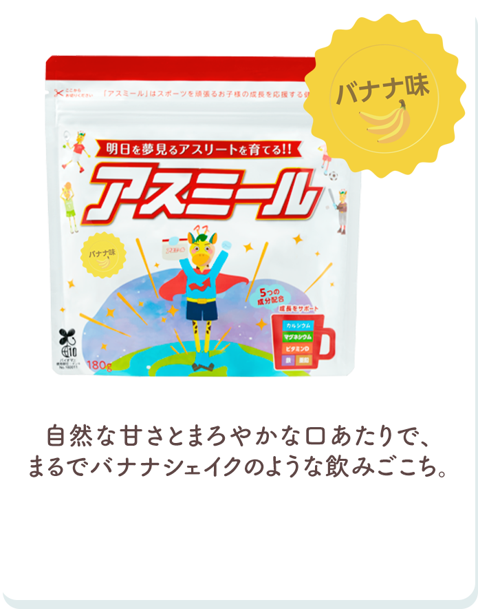 バナナ味 自然な甘さとまろやかな口あたりで、まるでバナナシェイクのような飲みごこち。