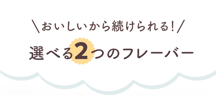 美味しいから続けられる！選べる2つのフレーバー