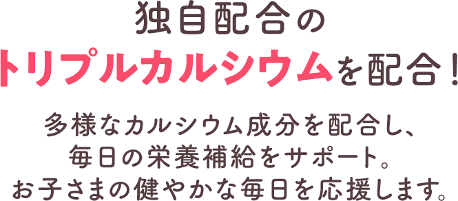 独自配合のトリプルカルシウムを配合！