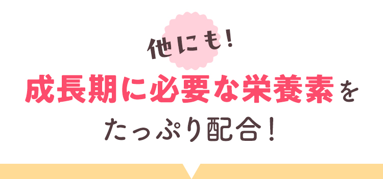 他にも！成長期に必要な栄養素をたっぷり配合！
