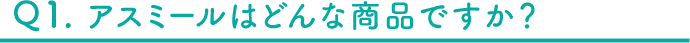 Q1 アスミールはどんな商品ですか？