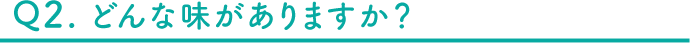 Q2 どんな味がありますか？