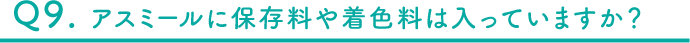 Q9 アスミールに保存料や着色料は入っていますか？