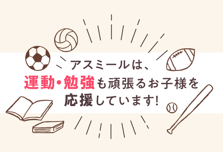 アスミールは、運動・勉強も頑張るお子様を応援しています！