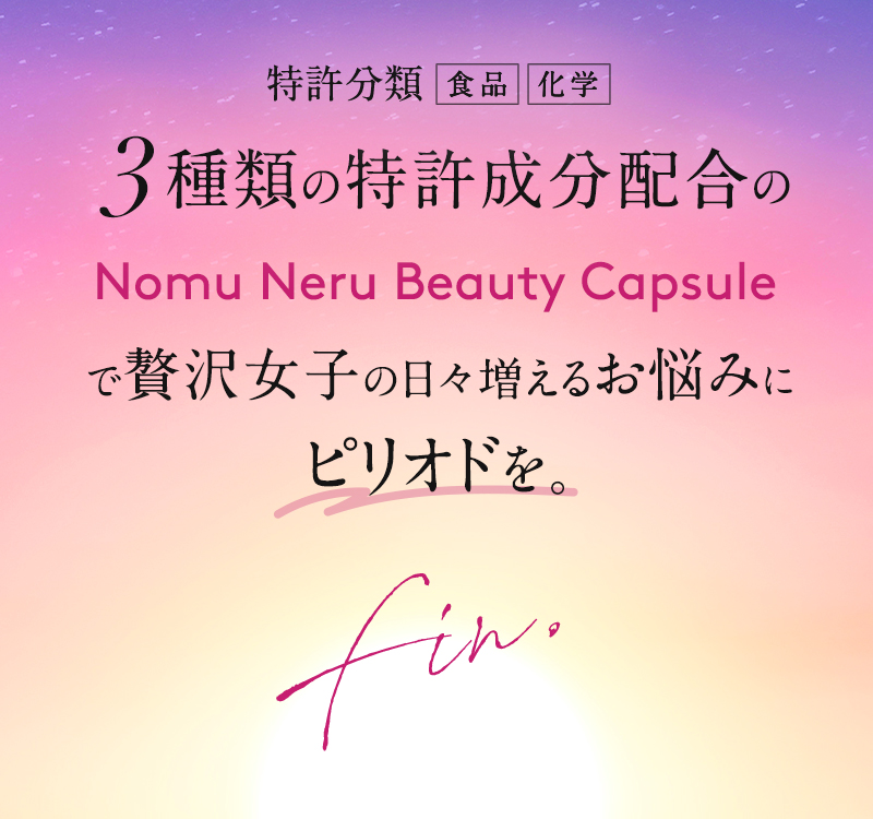 特許分類[医学][食品][化学] 3種類の特許成分配合のNomu Neru Beauty Capsuleで贅沢女子の日々増えるお悩みにピリオドを。
