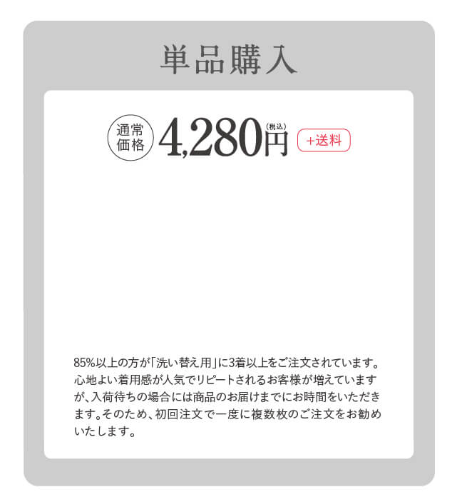 【単品購入】通常価格4,280円（税込）+送料｜85%以上の方が「洗い替え用」に3着以上をご購入されています。心地よい着用感が人気でリピートされるお客様が増えていますが、入荷待ちの場合には商品のお届けまでにお時間をいただきます。そのため、初回注文で一度に複数枚のご注文をお勧めいたします。