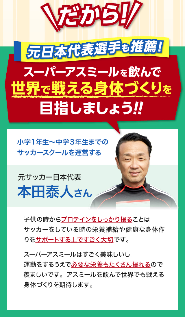 だから元日本代表選手「本田泰人」さんも推薦！SUPERアスミールを飲んで世界で戦える身体づくりを目指しましょう！