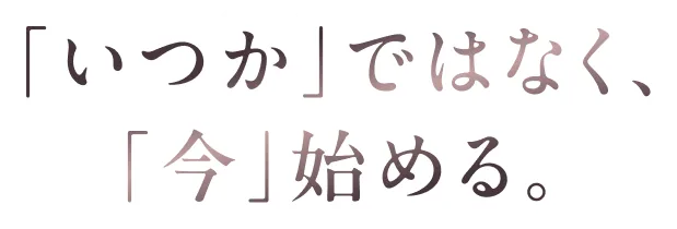 「いつか」ではなく、「今」始める。