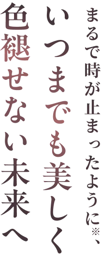 まるで時が止まったように、いつまでも美しく色褪せない未来へ