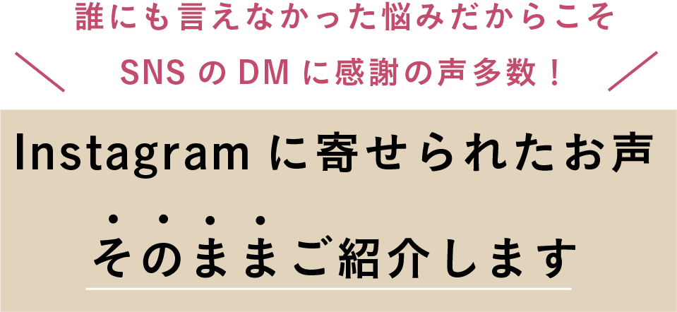 誰にも言えなかった悩みだからこそSNSのDMに感謝の声多数！Instagramに寄せられたお声そのままご紹介します