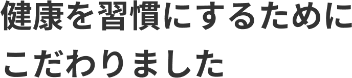健康を習慣にするためにこだわりました