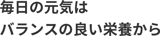 毎日の元気はバランスの良い栄養から