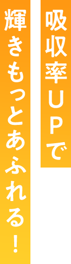 吸収率UPで輝きもっとあふれる!
