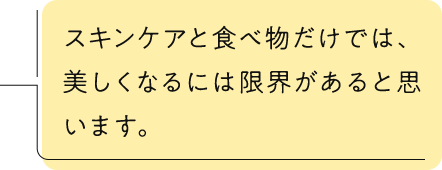 スキンケアと食べ物だけでは、美しくなるには限界があると思います。