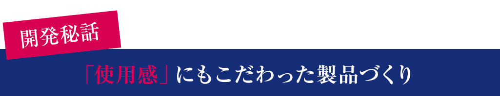 「使用感」にもこだわった製品づくり