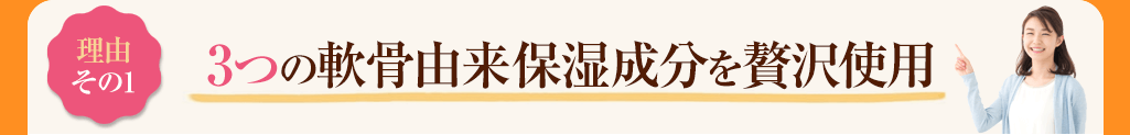 その1 3つの軟骨由来保湿成分を贅沢使用