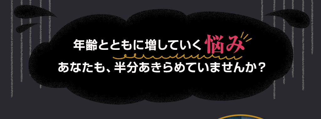 年齢とともに増していく悩み あなたも、半分あきらめていませんか?