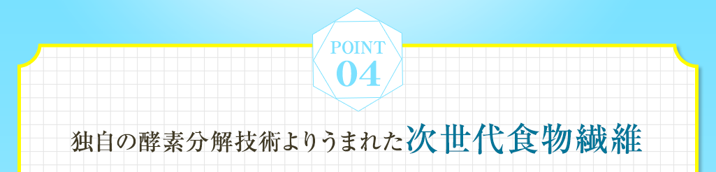 point04 独自の酵素分解技術よりうまれた次世代食物繊維