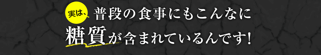 実は普段の食事にもこんなに糖質が含まれているんです