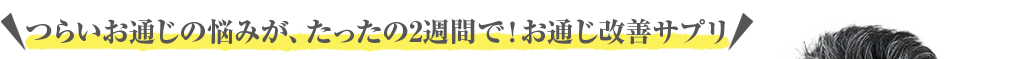 つらいお通じの悩みが、たったの2週間で！お通じ改善サプリ
