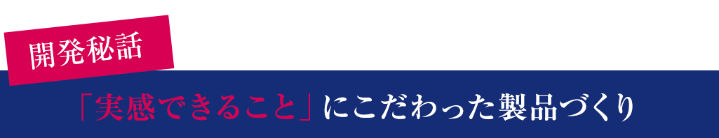 「実感できること」にこだわった製品づくり