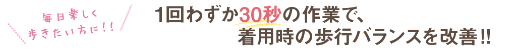 1回わずか30秒 着用時の歩行バランスを改善