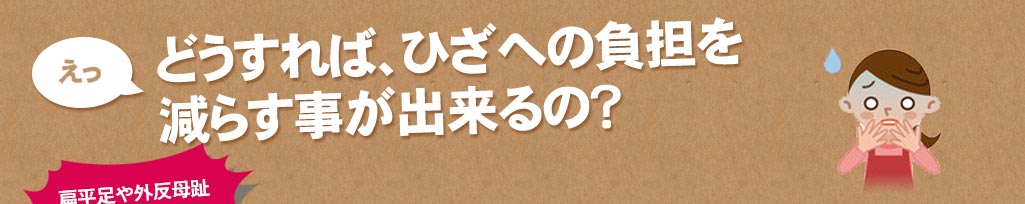 どうすれば、ひざへの負担を減らす事が出来るの？