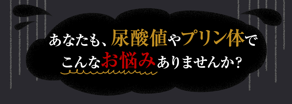 あなたも、尿酸値やプリン体でこんなお悩みありませんか？
