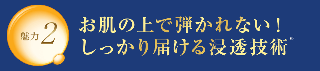 魅力2 お肌の上で弾かれない しっかり届ける浸透技術※