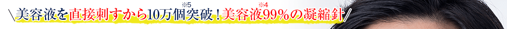 美容液を直接刺すから10万個突破*5!美容液99%*4の凝縮針