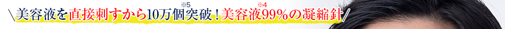 美容液を直接刺すから10万個突破*5!美容液99%*4の凝縮針