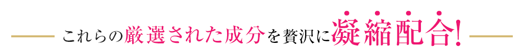 さらに厳選された成分を贅沢に凝縮配合