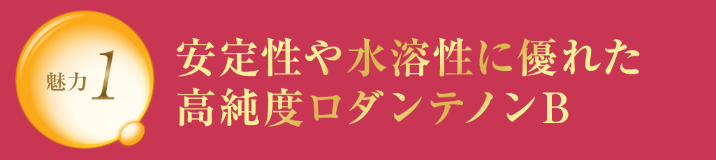 魅力1 安定性や水溶性に優れた高純度ロダンテノンB