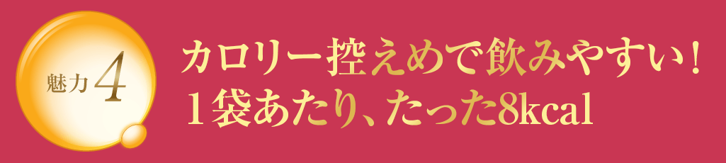 魅力4 カロリー控えめで飲みやすい 1袋あたり、たった8kcal