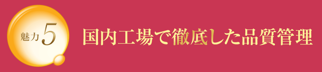 魅力5 国内工場で徹底した品質管理